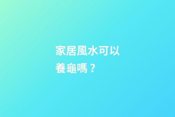家居風水可以養龜嗎？